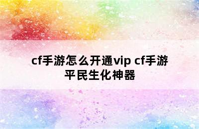 cf手游怎么开通vip cf手游平民生化神器